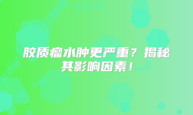 胶质瘤水肿更严重？揭秘其影响因素！