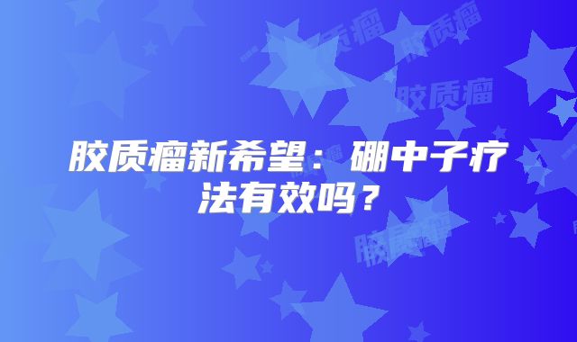 胶质瘤新希望：硼中子疗法有效吗？