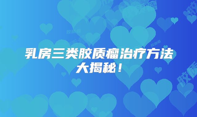 乳房三类胶质瘤治疗方法大揭秘！