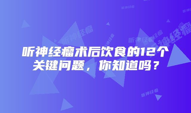 听神经瘤术后饮食的12个关键问题，你知道吗？