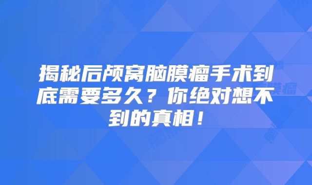 揭秘后颅窝脑膜瘤手术到底需要多久？你绝对想不到的真相！