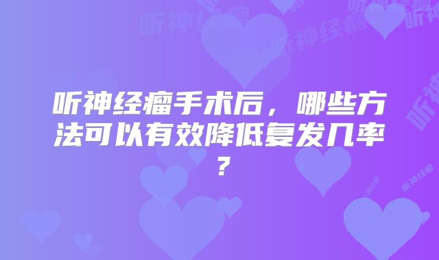 听神经瘤手术后，哪些方法可以有效降低复发几率？