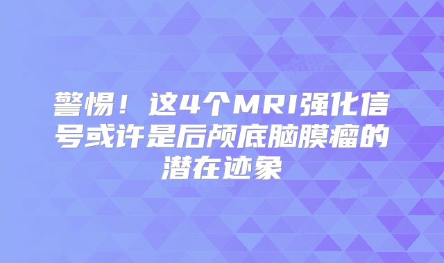 警惕！这4个MRI强化信号或许是后颅底脑膜瘤的潜在迹象