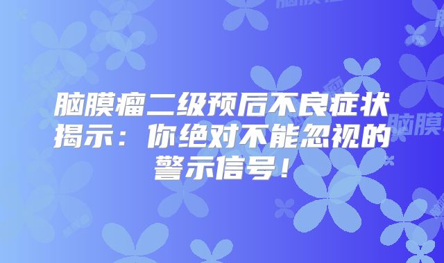 脑膜瘤二级预后不良症状揭示：你绝对不能忽视的警示信号！