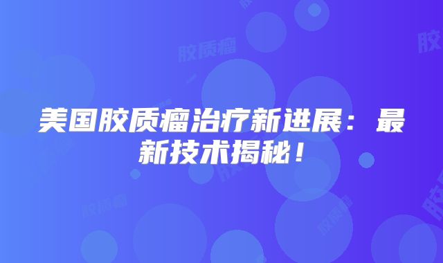 美国胶质瘤治疗新进展：最新技术揭秘！