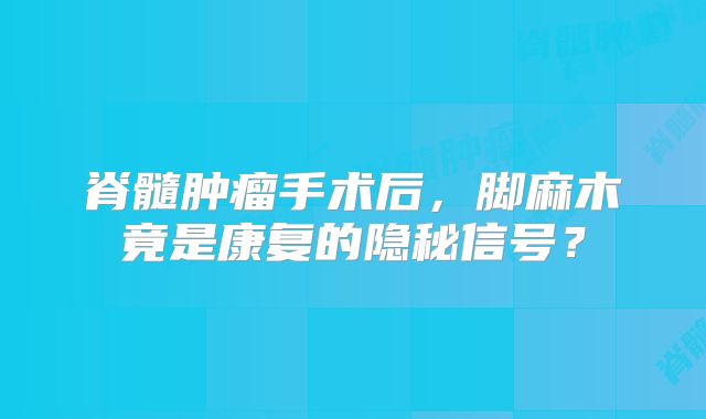 脊髓肿瘤手术后，脚麻木竟是康复的隐秘信号？