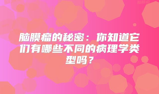脑膜瘤的秘密：你知道它们有哪些不同的病理学类型吗？