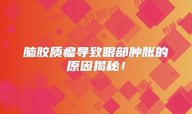 脑胶质瘤导致眼部肿胀的原因揭秘！