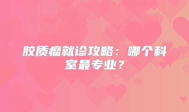 胶质瘤就诊攻略：哪个科室最专业？