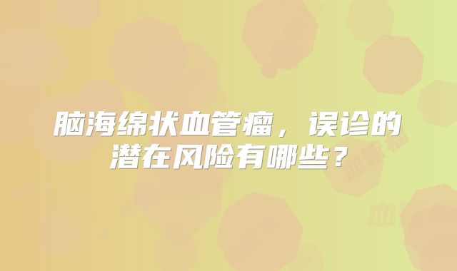 脑海绵状血管瘤，误诊的潜在风险有哪些？
