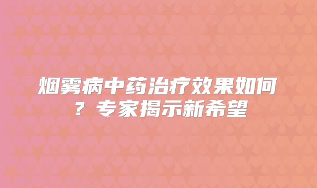 烟雾病中药治疗效果如何？专家揭示新希望