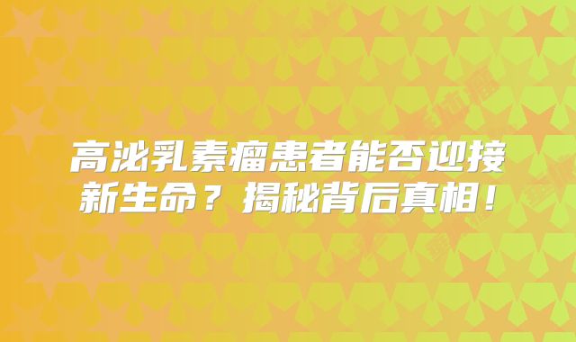 高泌乳素瘤患者能否迎接新生命？揭秘背后真相！