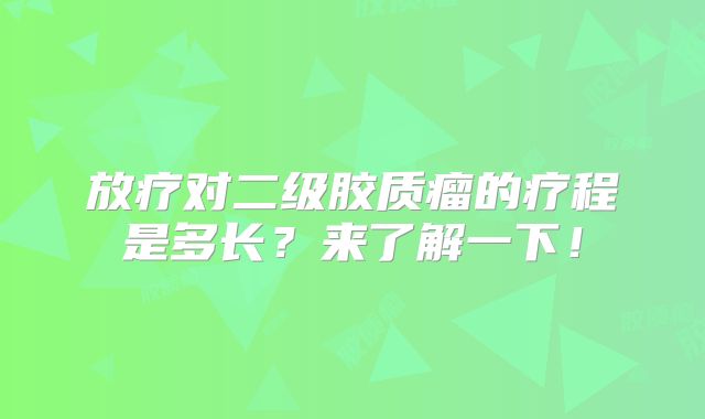 放疗对二级胶质瘤的疗程是多长？来了解一下！