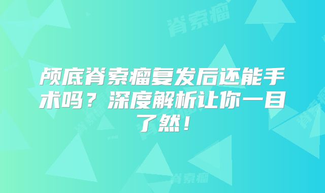 颅底脊索瘤复发后还能手术吗？深度解析让你一目了然！
