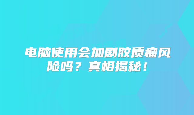 电脑使用会加剧胶质瘤风险吗？真相揭秘！