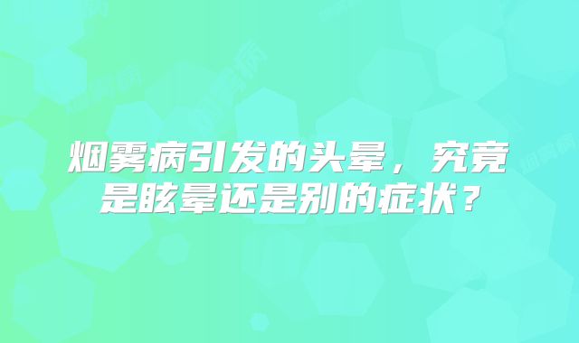 烟雾病引发的头晕，究竟是眩晕还是别的症状？