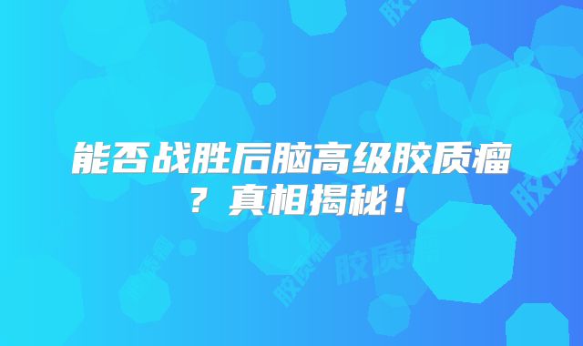 能否战胜后脑高级胶质瘤？真相揭秘！