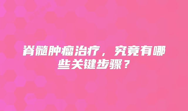 脊髓肿瘤治疗，究竟有哪些关键步骤？