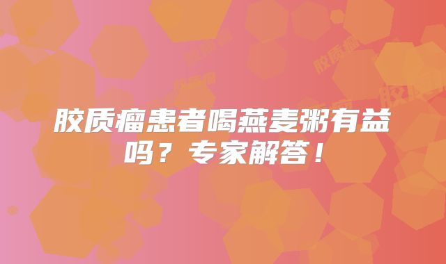 胶质瘤患者喝燕麦粥有益吗？专家解答！