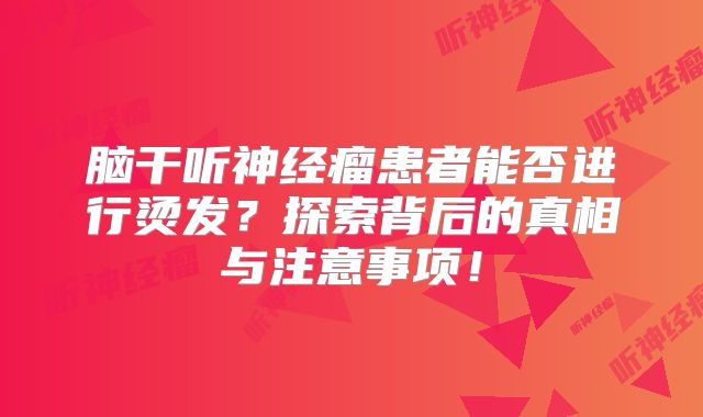 脑干听神经瘤患者能否进行烫发？探索背后的真相与注意事项！