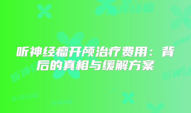 听神经瘤开颅治疗费用：背后的真相与缓解方案
