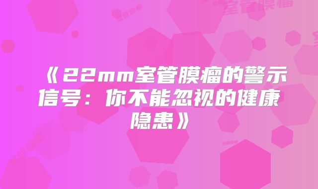 《22mm室管膜瘤的警示信号：你不能忽视的健康隐患》