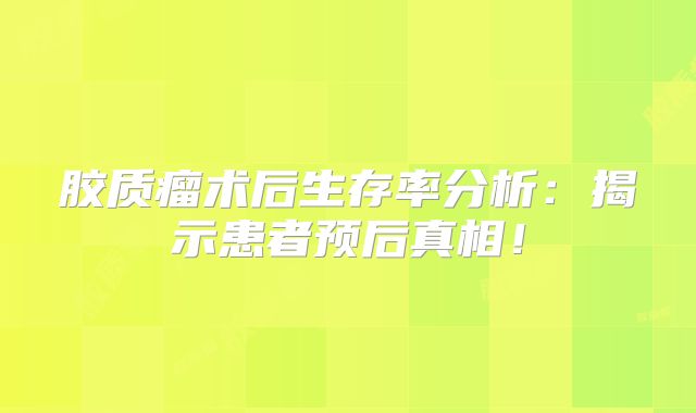 胶质瘤术后生存率分析：揭示患者预后真相！