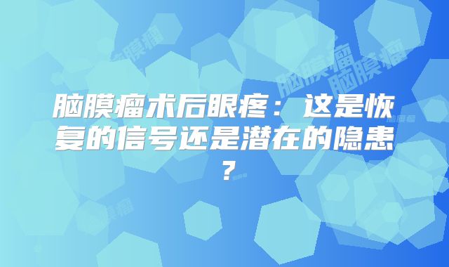 脑膜瘤术后眼疼：这是恢复的信号还是潜在的隐患？