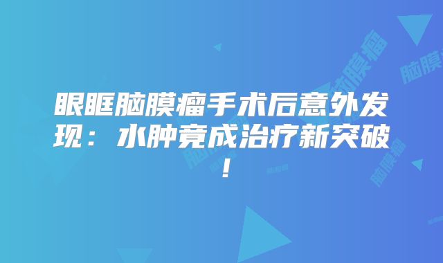 眼眶脑膜瘤手术后意外发现：水肿竟成治疗新突破！