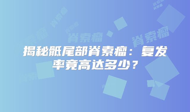 揭秘骶尾部脊索瘤：复发率竟高达多少？