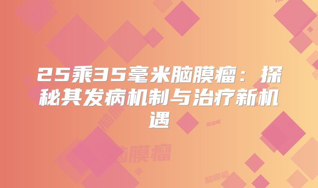 25乘35毫米脑膜瘤：探秘其发病机制与治疗新机遇