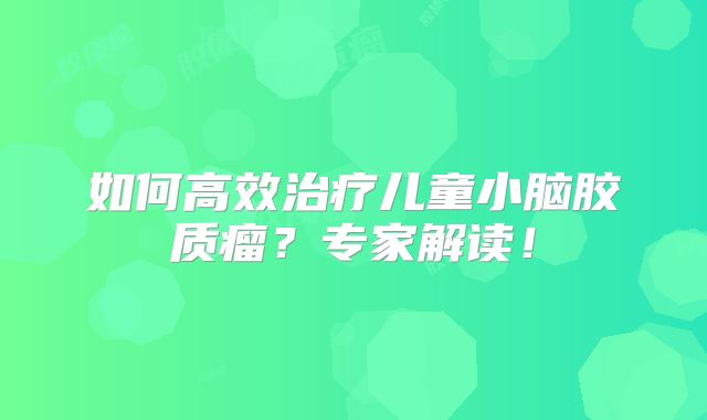 如何高效治疗儿童小脑胶质瘤？专家解读！
