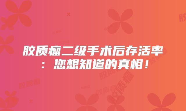 胶质瘤二级手术后存活率：您想知道的真相！