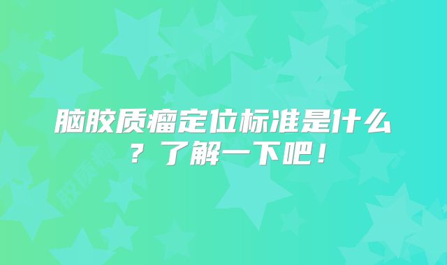 脑胶质瘤定位标准是什么？了解一下吧！