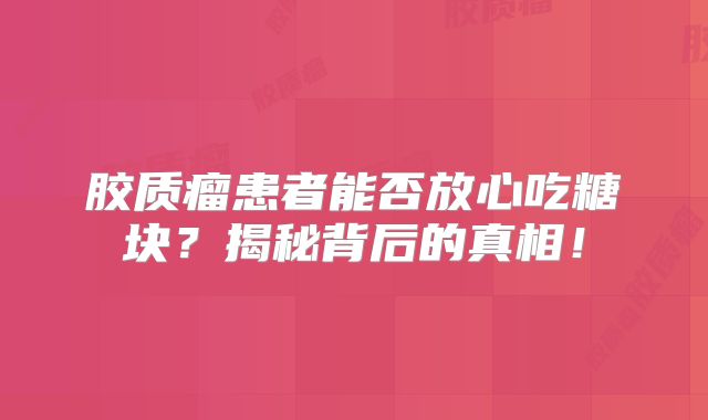 胶质瘤患者能否放心吃糖块？揭秘背后的真相！