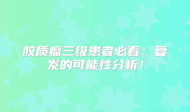 胶质瘤三级患者必看：复发的可能性分析！