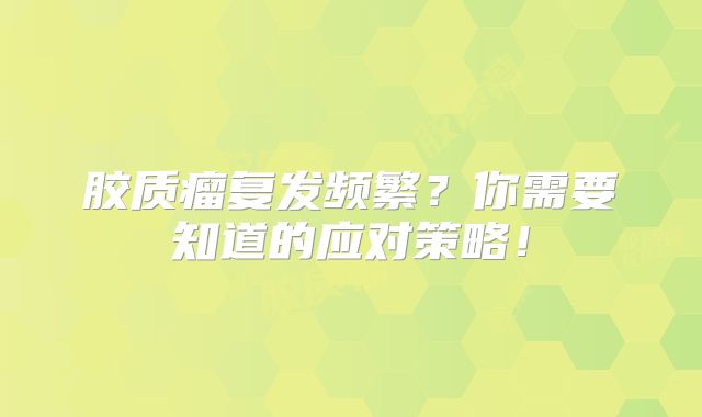 胶质瘤复发频繁？你需要知道的应对策略！