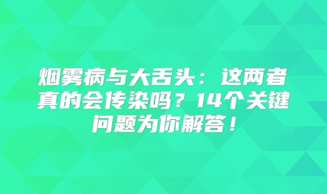 烟雾病与大舌头：这两者真的会传染吗？14个关键问题为你解答！