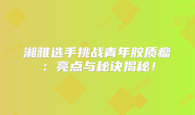 湘雅选手挑战青年胶质瘤：亮点与秘诀揭秘！