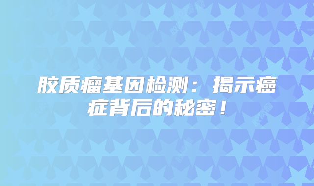 胶质瘤基因检测：揭示癌症背后的秘密！