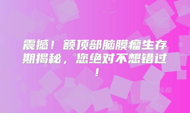 震撼！额顶部脑膜瘤生存期揭秘，您绝对不想错过！