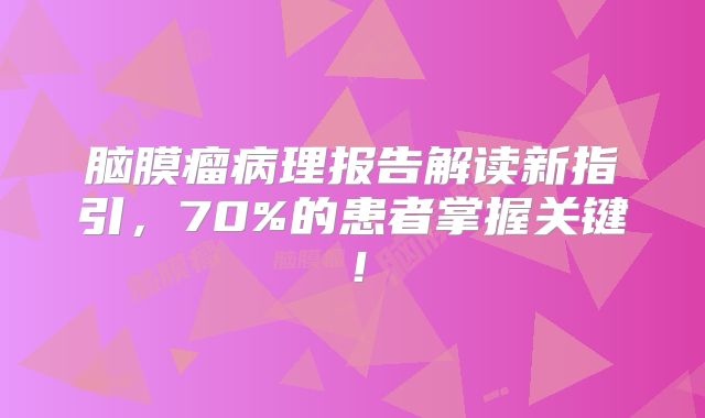 脑膜瘤病理报告解读新指引，70%的患者掌握关键！