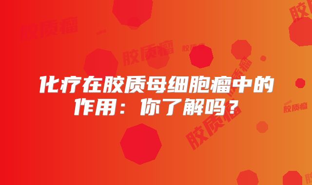 化疗在胶质母细胞瘤中的作用：你了解吗？