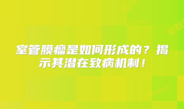 室管膜瘤是如何形成的？揭示其潜在致病机制！