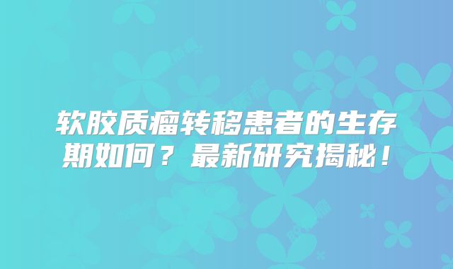 软胶质瘤转移患者的生存期如何？最新研究揭秘！