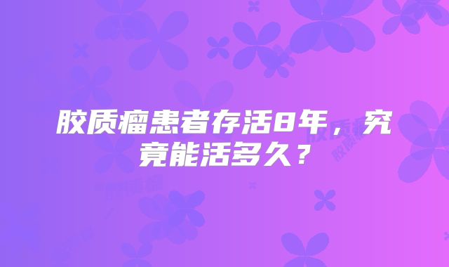 胶质瘤患者存活8年，究竟能活多久？
