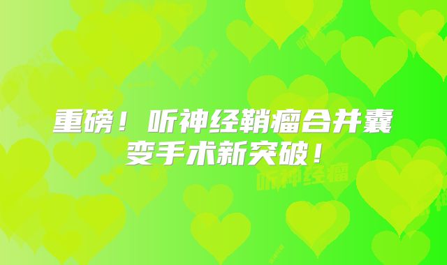 重磅！听神经鞘瘤合并囊变手术新突破！