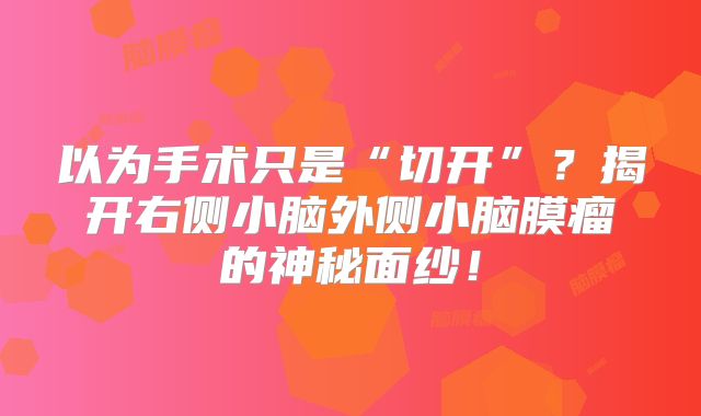 以为手术只是“切开”？揭开右侧小脑外侧小脑膜瘤的神秘面纱！