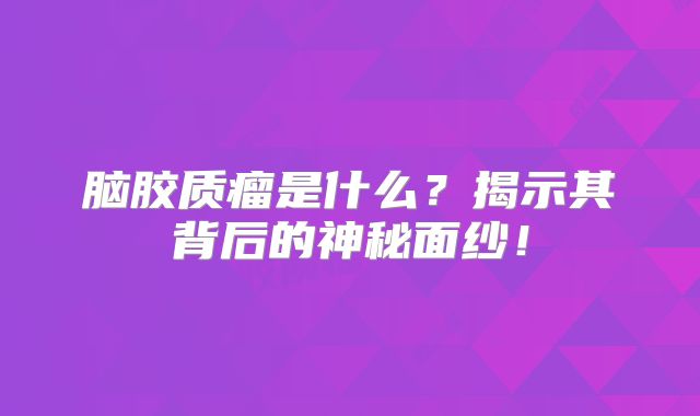 脑胶质瘤是什么？揭示其背后的神秘面纱！