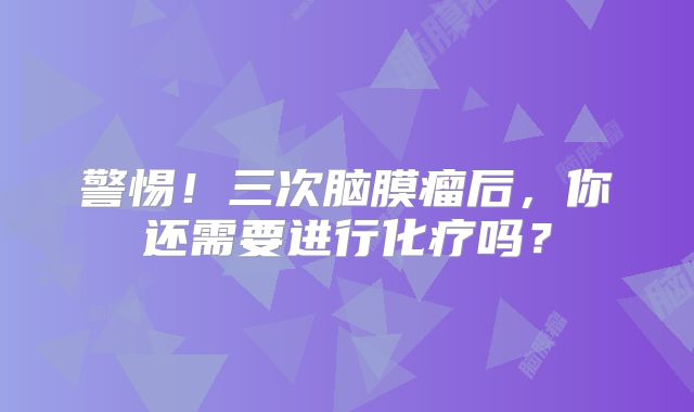 警惕！三次脑膜瘤后，你还需要进行化疗吗？